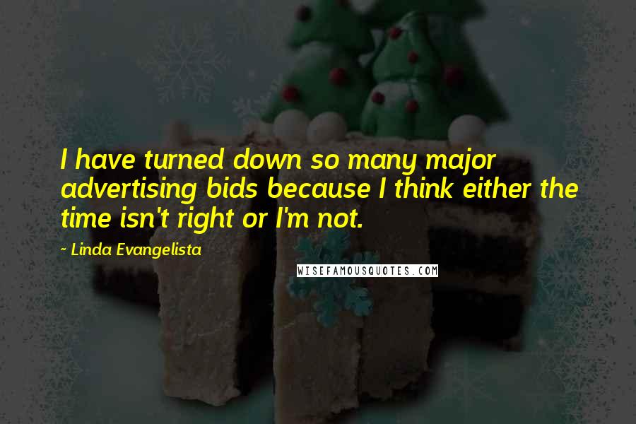 Linda Evangelista Quotes: I have turned down so many major advertising bids because I think either the time isn't right or I'm not.