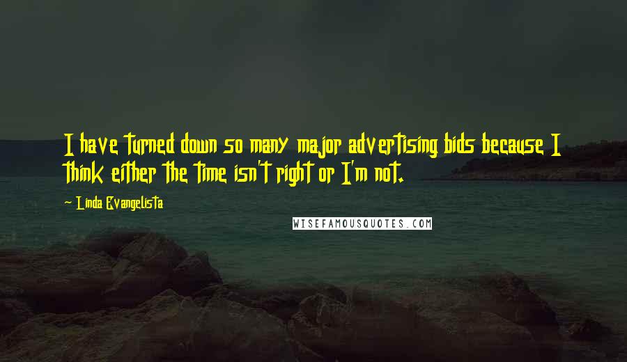 Linda Evangelista Quotes: I have turned down so many major advertising bids because I think either the time isn't right or I'm not.