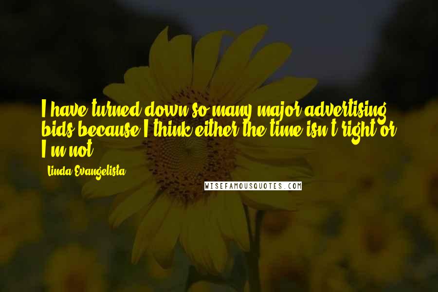 Linda Evangelista Quotes: I have turned down so many major advertising bids because I think either the time isn't right or I'm not.