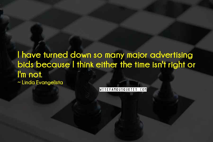 Linda Evangelista Quotes: I have turned down so many major advertising bids because I think either the time isn't right or I'm not.