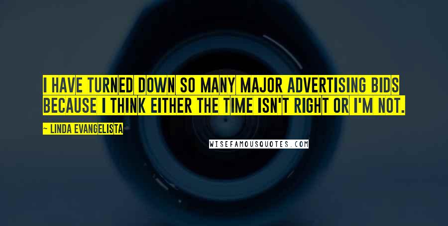 Linda Evangelista Quotes: I have turned down so many major advertising bids because I think either the time isn't right or I'm not.