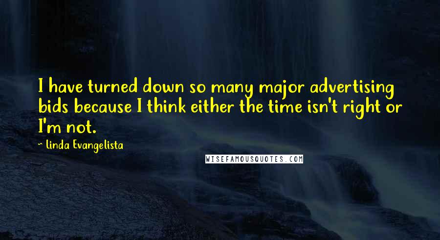 Linda Evangelista Quotes: I have turned down so many major advertising bids because I think either the time isn't right or I'm not.