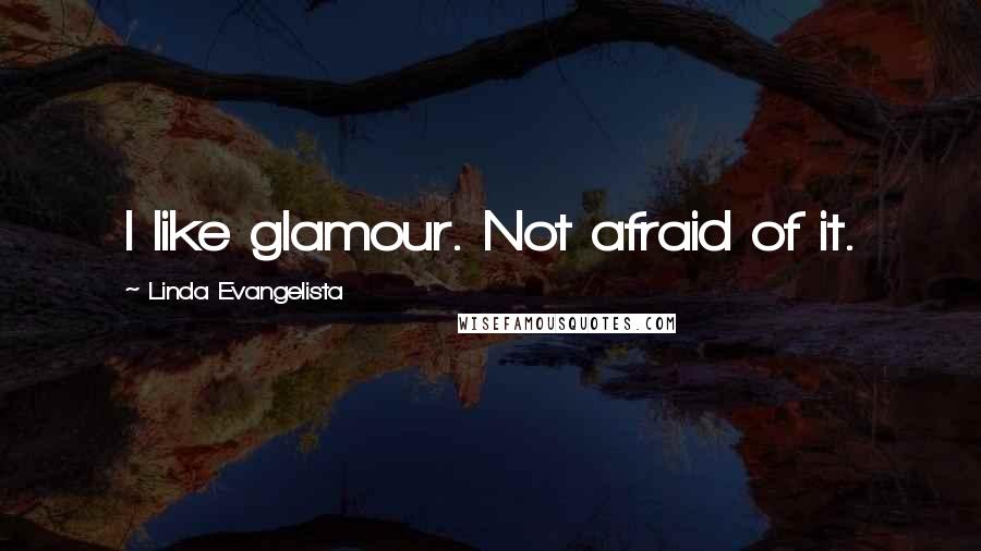 Linda Evangelista Quotes: I like glamour. Not afraid of it.