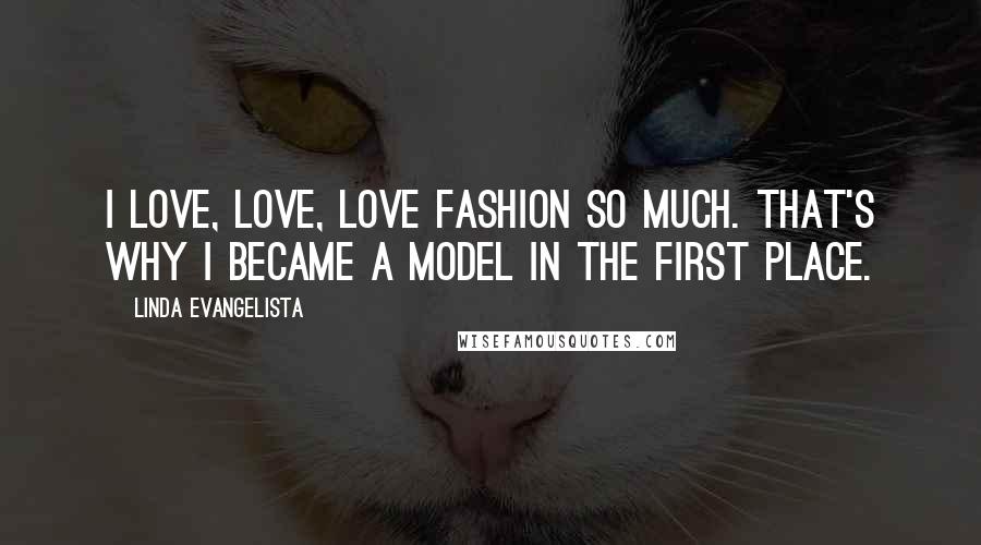 Linda Evangelista Quotes: I love, love, love fashion so much. That's why I became a model in the first place.