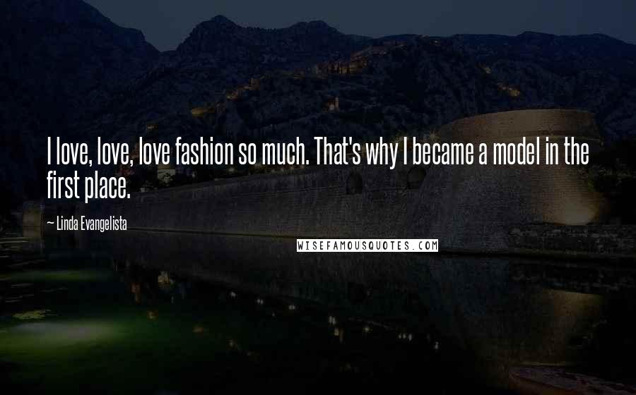 Linda Evangelista Quotes: I love, love, love fashion so much. That's why I became a model in the first place.