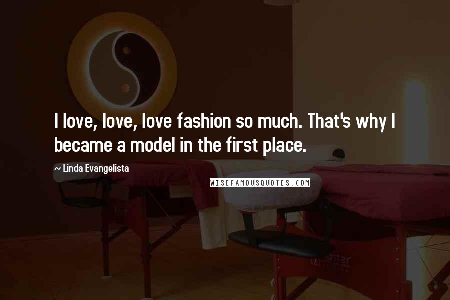 Linda Evangelista Quotes: I love, love, love fashion so much. That's why I became a model in the first place.