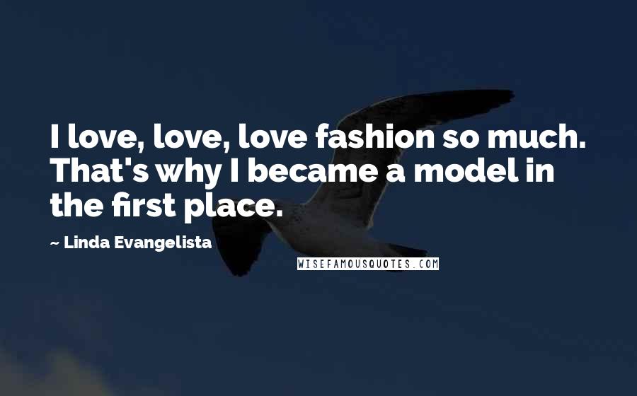 Linda Evangelista Quotes: I love, love, love fashion so much. That's why I became a model in the first place.