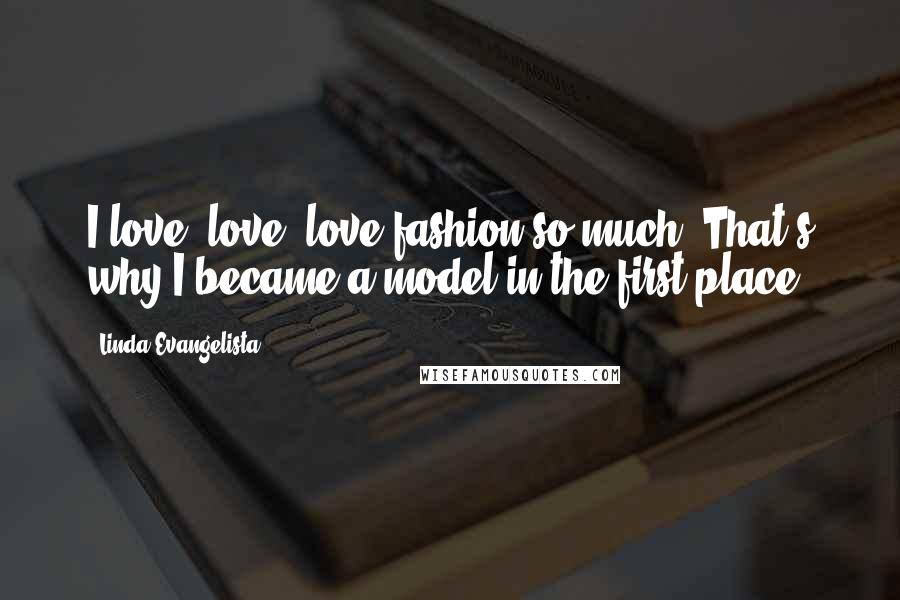 Linda Evangelista Quotes: I love, love, love fashion so much. That's why I became a model in the first place.