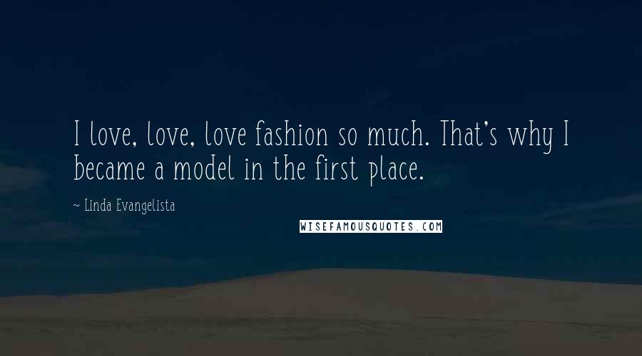 Linda Evangelista Quotes: I love, love, love fashion so much. That's why I became a model in the first place.