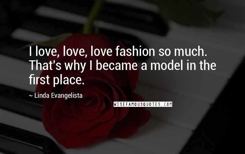 Linda Evangelista Quotes: I love, love, love fashion so much. That's why I became a model in the first place.