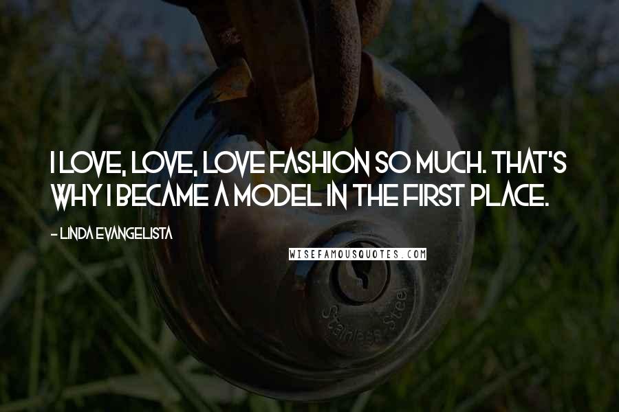 Linda Evangelista Quotes: I love, love, love fashion so much. That's why I became a model in the first place.