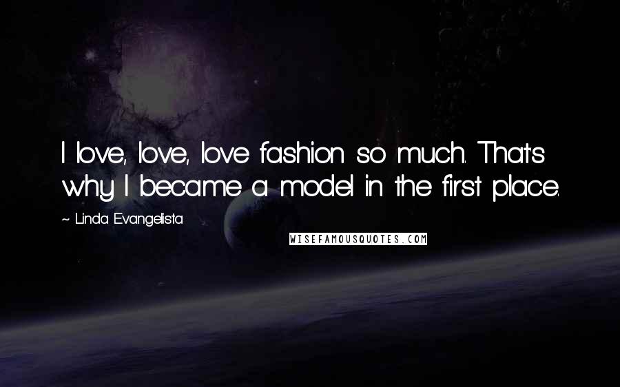 Linda Evangelista Quotes: I love, love, love fashion so much. That's why I became a model in the first place.