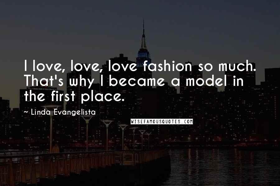 Linda Evangelista Quotes: I love, love, love fashion so much. That's why I became a model in the first place.