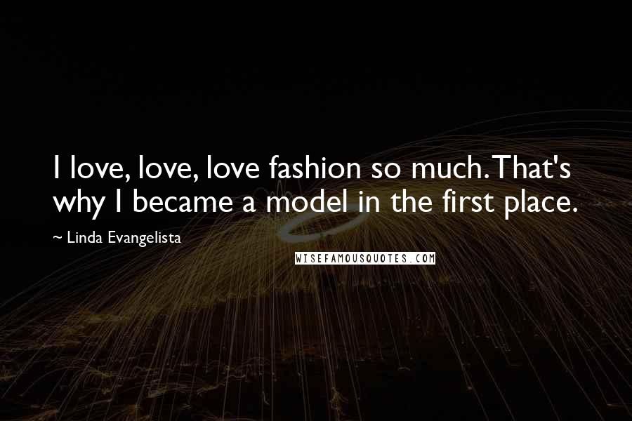 Linda Evangelista Quotes: I love, love, love fashion so much. That's why I became a model in the first place.