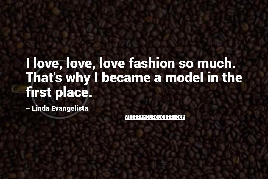 Linda Evangelista Quotes: I love, love, love fashion so much. That's why I became a model in the first place.