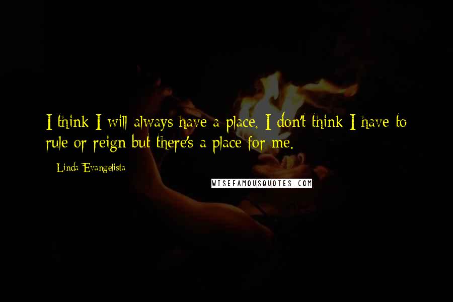 Linda Evangelista Quotes: I think I will always have a place. I don't think I have to rule or reign but there's a place for me.