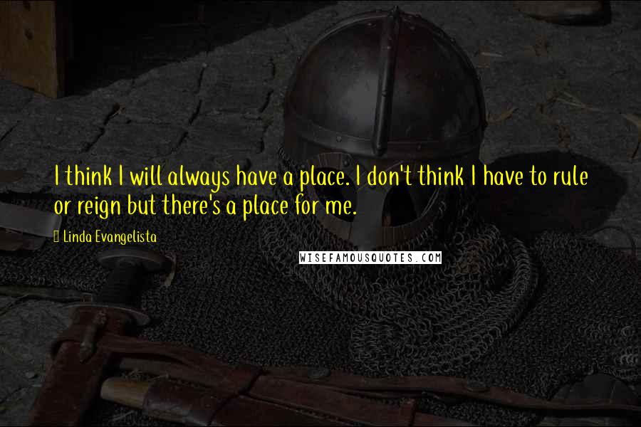 Linda Evangelista Quotes: I think I will always have a place. I don't think I have to rule or reign but there's a place for me.