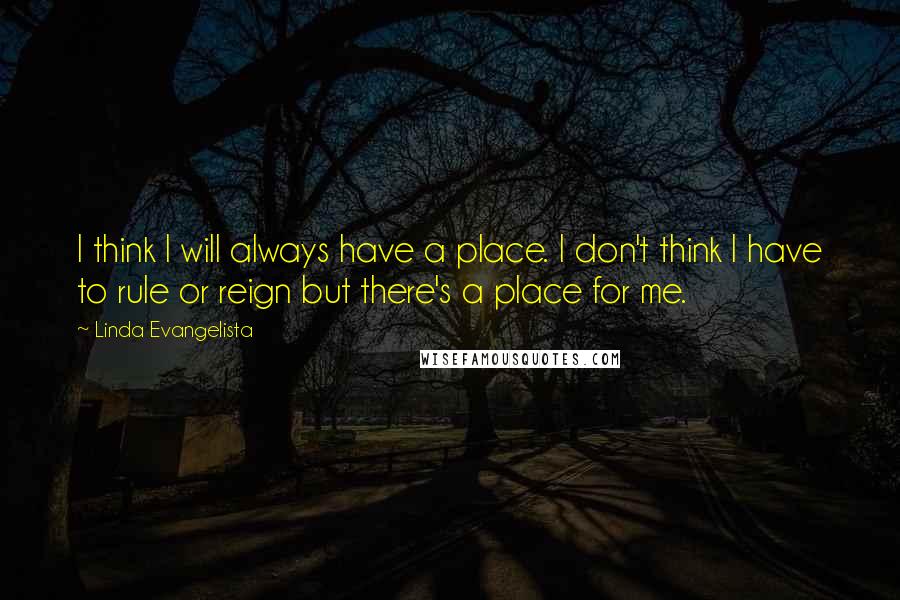 Linda Evangelista Quotes: I think I will always have a place. I don't think I have to rule or reign but there's a place for me.