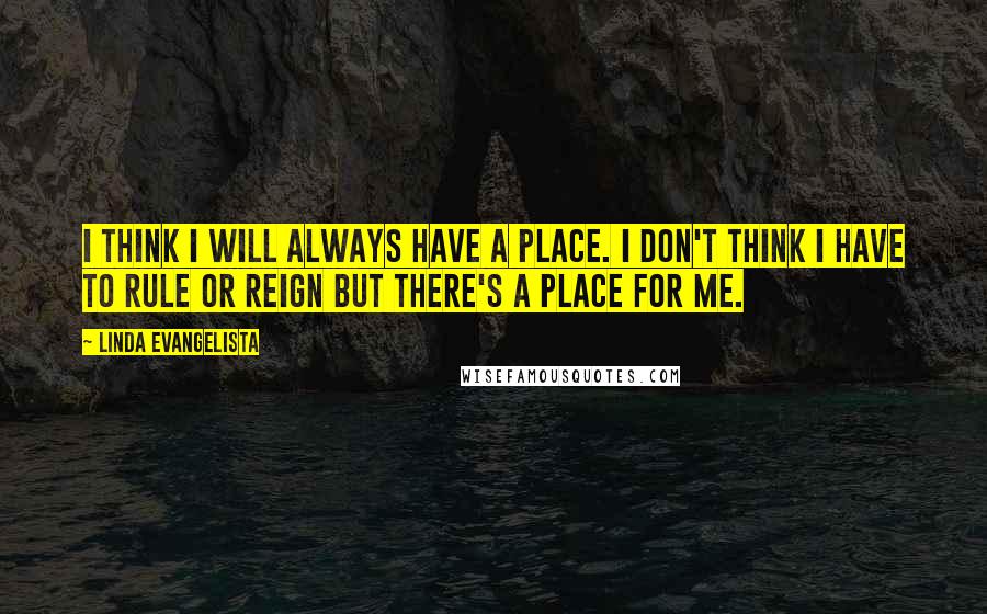 Linda Evangelista Quotes: I think I will always have a place. I don't think I have to rule or reign but there's a place for me.