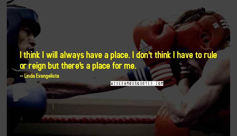 Linda Evangelista Quotes: I think I will always have a place. I don't think I have to rule or reign but there's a place for me.