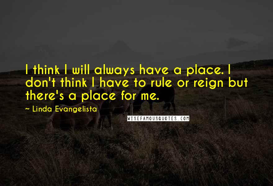 Linda Evangelista Quotes: I think I will always have a place. I don't think I have to rule or reign but there's a place for me.