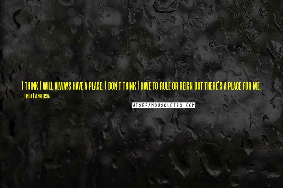 Linda Evangelista Quotes: I think I will always have a place. I don't think I have to rule or reign but there's a place for me.