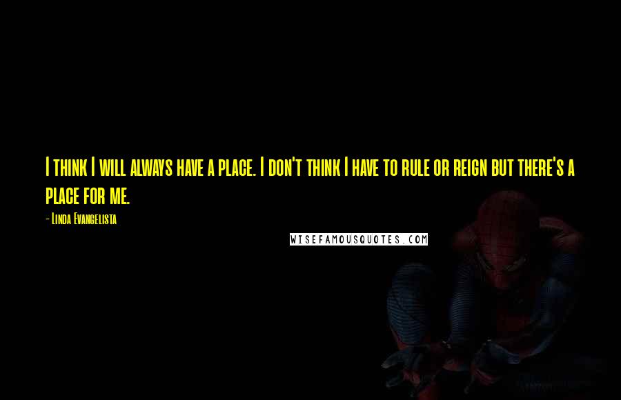 Linda Evangelista Quotes: I think I will always have a place. I don't think I have to rule or reign but there's a place for me.
