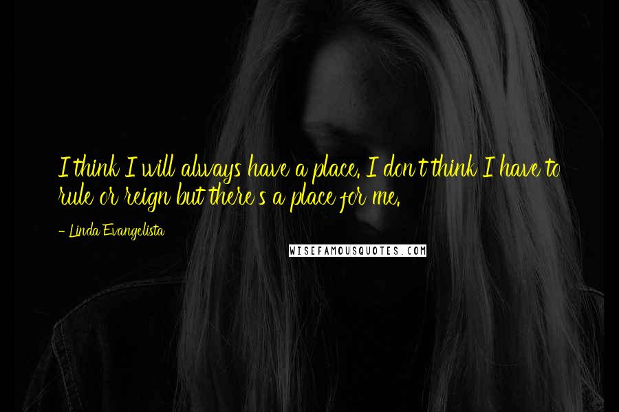 Linda Evangelista Quotes: I think I will always have a place. I don't think I have to rule or reign but there's a place for me.