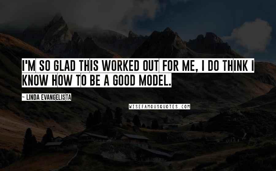 Linda Evangelista Quotes: I'm so glad this worked out for me, I do think I know how to be a good model.