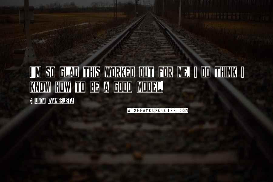Linda Evangelista Quotes: I'm so glad this worked out for me, I do think I know how to be a good model.