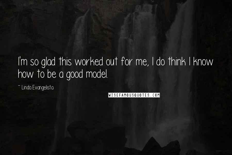 Linda Evangelista Quotes: I'm so glad this worked out for me, I do think I know how to be a good model.