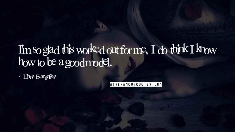 Linda Evangelista Quotes: I'm so glad this worked out for me, I do think I know how to be a good model.