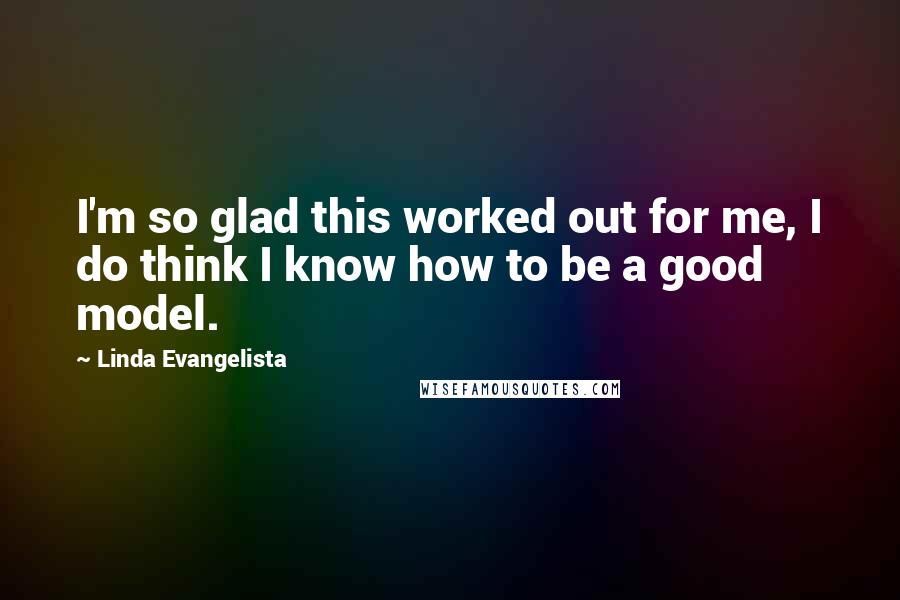 Linda Evangelista Quotes: I'm so glad this worked out for me, I do think I know how to be a good model.