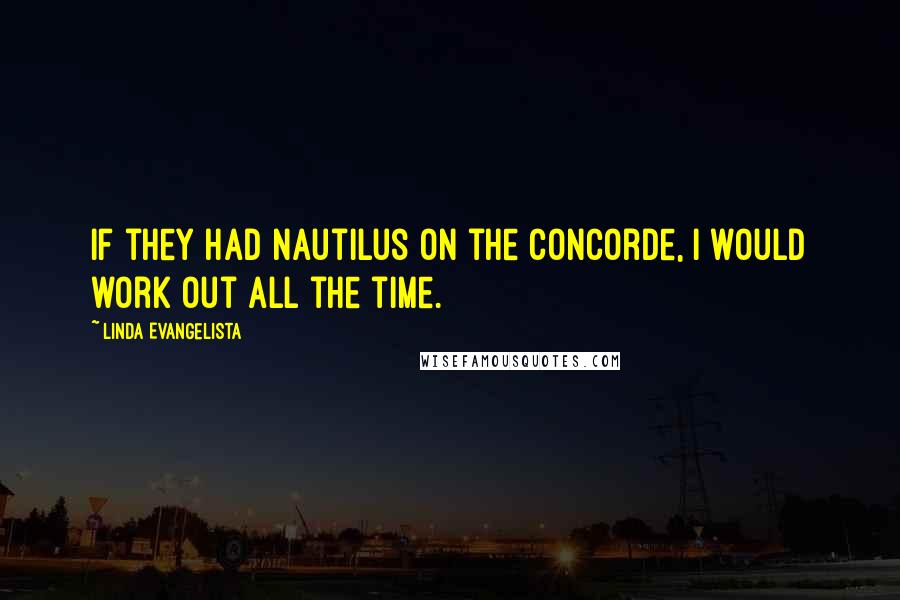 Linda Evangelista Quotes: If they had Nautilus on the Concorde, I would work out all the time.