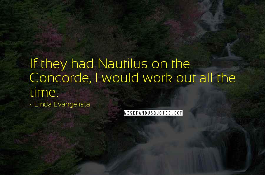 Linda Evangelista Quotes: If they had Nautilus on the Concorde, I would work out all the time.