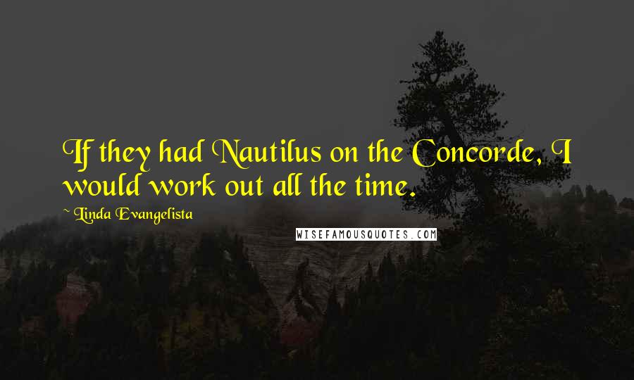 Linda Evangelista Quotes: If they had Nautilus on the Concorde, I would work out all the time.