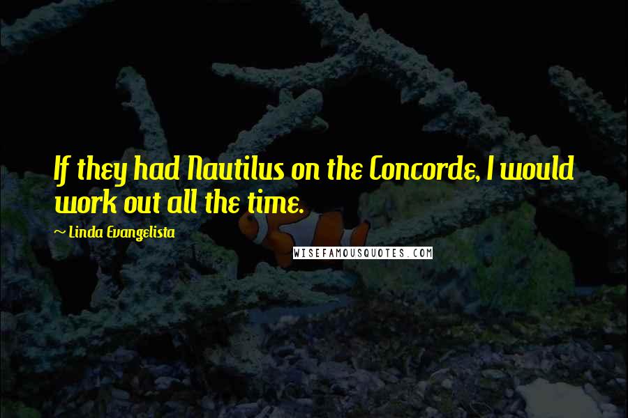 Linda Evangelista Quotes: If they had Nautilus on the Concorde, I would work out all the time.