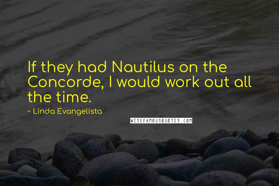 Linda Evangelista Quotes: If they had Nautilus on the Concorde, I would work out all the time.