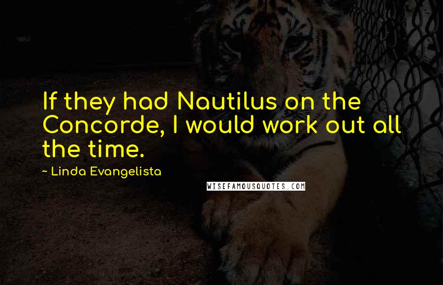 Linda Evangelista Quotes: If they had Nautilus on the Concorde, I would work out all the time.