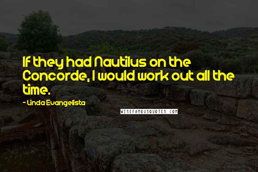 Linda Evangelista Quotes: If they had Nautilus on the Concorde, I would work out all the time.