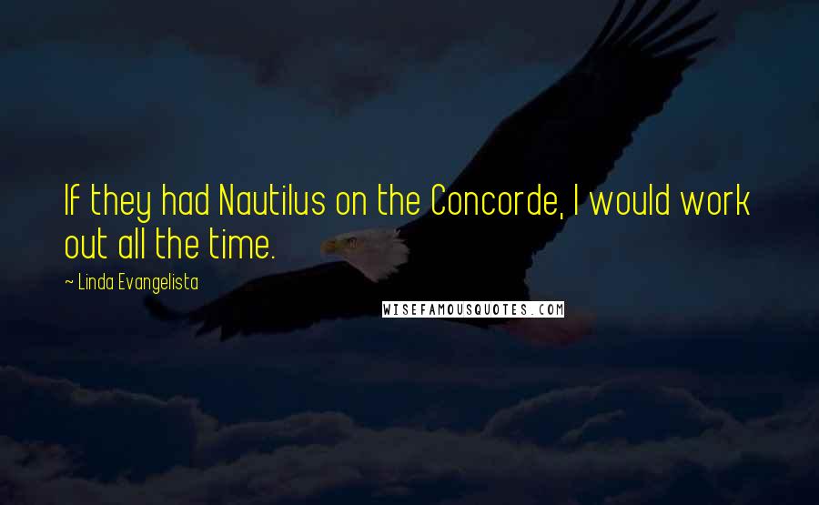 Linda Evangelista Quotes: If they had Nautilus on the Concorde, I would work out all the time.