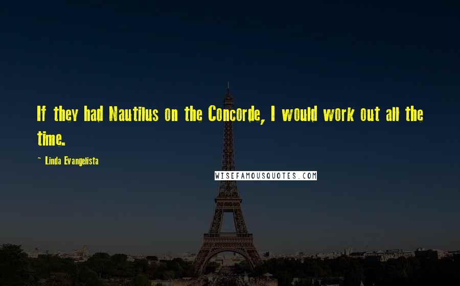 Linda Evangelista Quotes: If they had Nautilus on the Concorde, I would work out all the time.