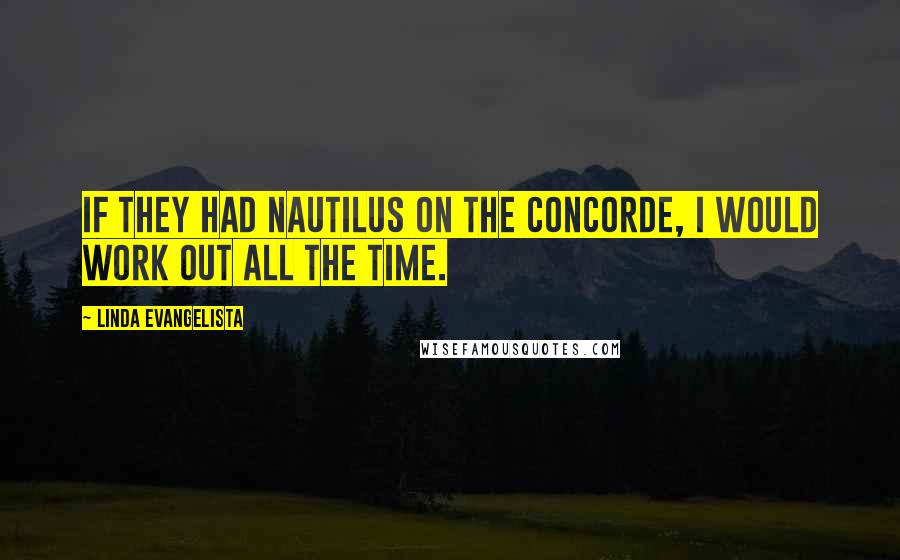 Linda Evangelista Quotes: If they had Nautilus on the Concorde, I would work out all the time.