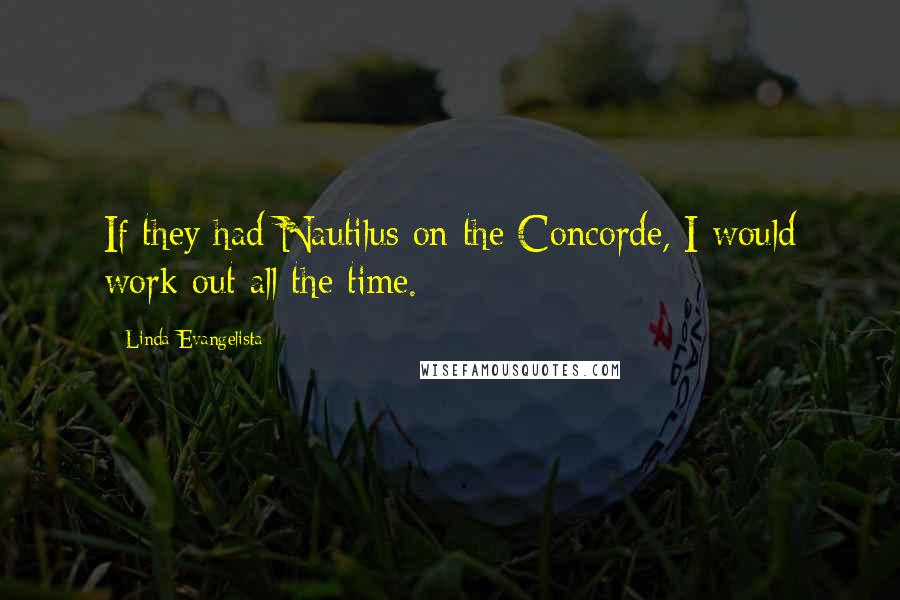 Linda Evangelista Quotes: If they had Nautilus on the Concorde, I would work out all the time.