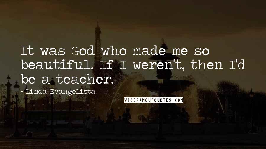 Linda Evangelista Quotes: It was God who made me so beautiful. If I weren't, then I'd be a teacher.