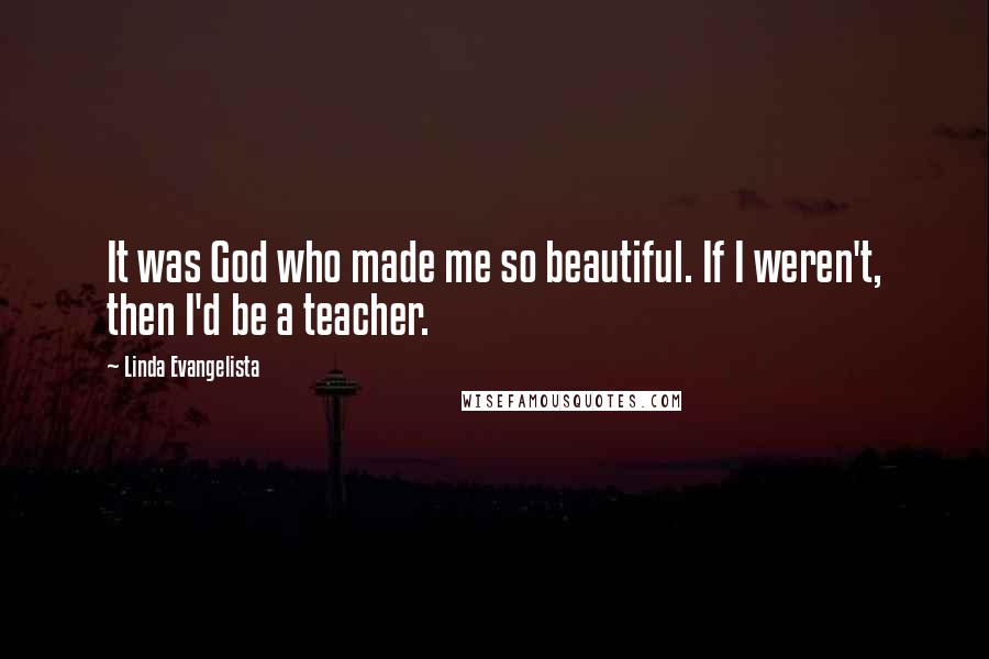 Linda Evangelista Quotes: It was God who made me so beautiful. If I weren't, then I'd be a teacher.