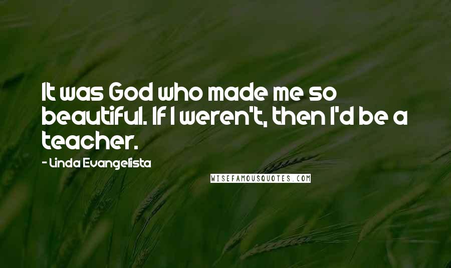 Linda Evangelista Quotes: It was God who made me so beautiful. If I weren't, then I'd be a teacher.