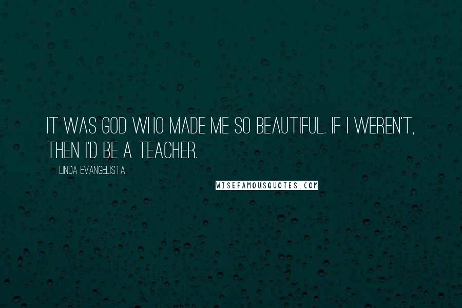 Linda Evangelista Quotes: It was God who made me so beautiful. If I weren't, then I'd be a teacher.