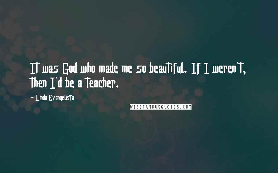 Linda Evangelista Quotes: It was God who made me so beautiful. If I weren't, then I'd be a teacher.