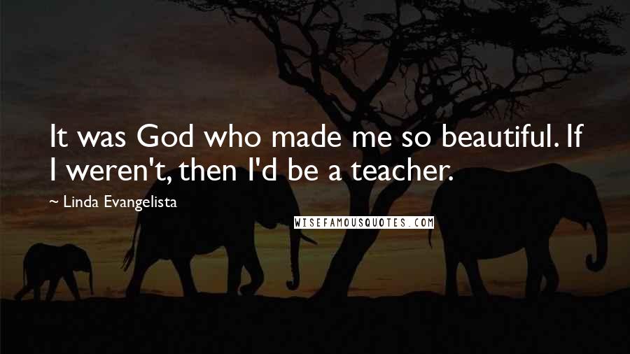 Linda Evangelista Quotes: It was God who made me so beautiful. If I weren't, then I'd be a teacher.